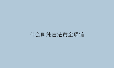 什么叫纯古法黄金项链(古法黄金和普通黄金纯度一样吗)