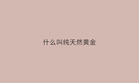 什么叫纯天然黄金(天然的黄金是什么样的)