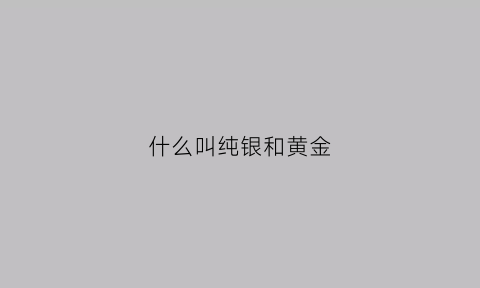 什么叫纯银和黄金