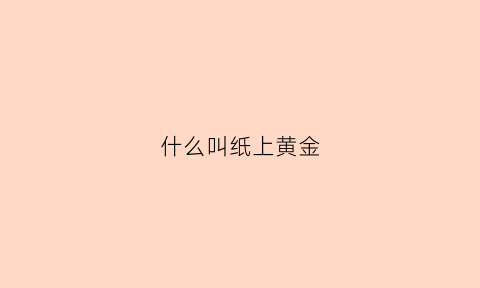 什么叫纸上黄金(什么叫纸上黄金的意思)