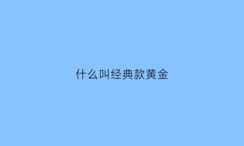 什么叫经典款黄金(经典款黄金项链图片)