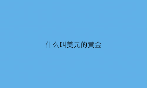 什么叫美元的黄金(美元是黄金的标价货币)