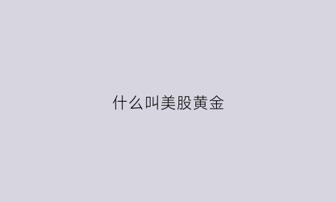 什么叫美股黄金(什么叫美股黄金涨跌)