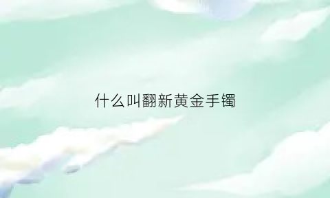 什么叫翻新黄金手镯