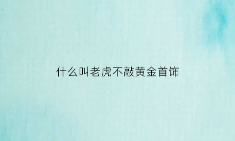 什么叫老虎不敲黄金首饰(老虎不打退堂鼓是什么意思)