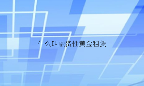 什么叫融资性黄金租赁(黄金租赁属于融资租赁吗)