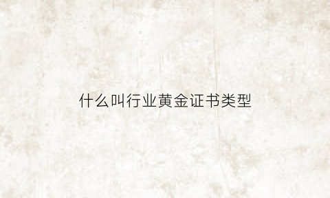 什么叫行业黄金证书类型(什么叫行业黄金证书类型呢)