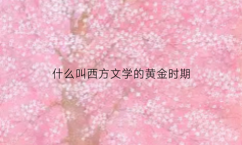 什么叫西方文学的黄金时期(西方文学指什么)