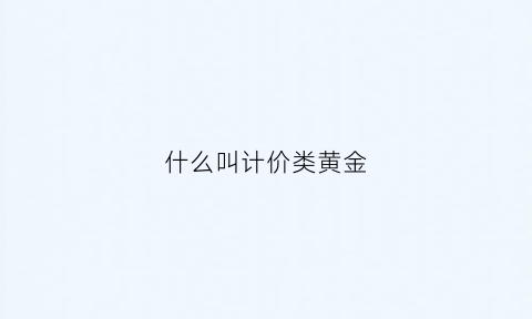 什么叫计价类黄金(黄金计价和计件)