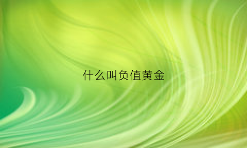 什么叫负值黄金(黄金正负是什么意思)