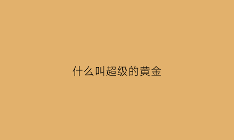 什么叫超级的黄金