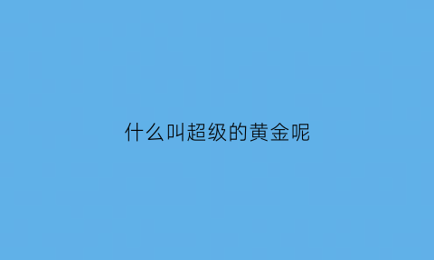 什么叫超级的黄金呢(超级黄金指百度百科)