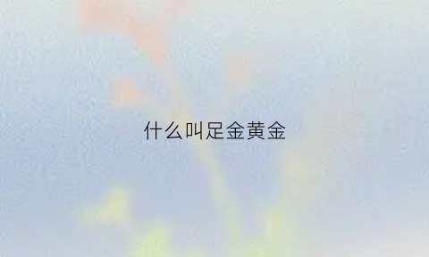 什么叫足金黄金(黄金首饰足金是什么意思)