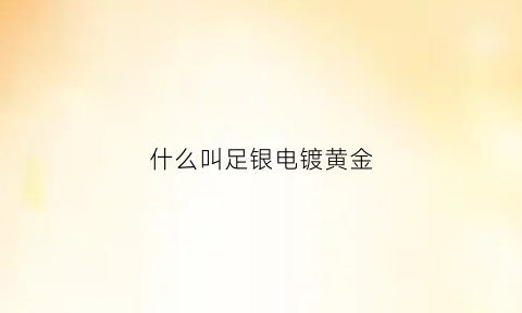 什么叫足银电镀黄金(足银和镀银一样吗)