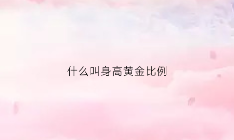 什么叫身高黄金比例(身高的黄金比例是什么)