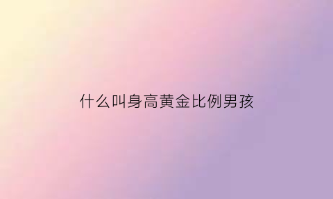 什么叫身高黄金比例男孩(身高黄金比例是)