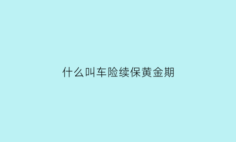 什么叫车险续保黄金期