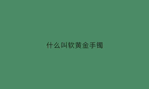 什么叫软黄金手镯