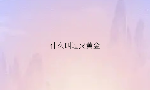 什么叫过火黄金