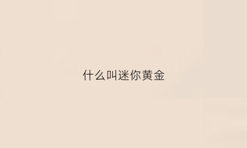 什么叫迷你黄金(迷你黄金是什么)