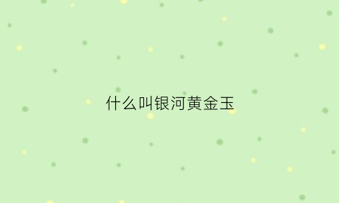 什么叫银河黄金玉