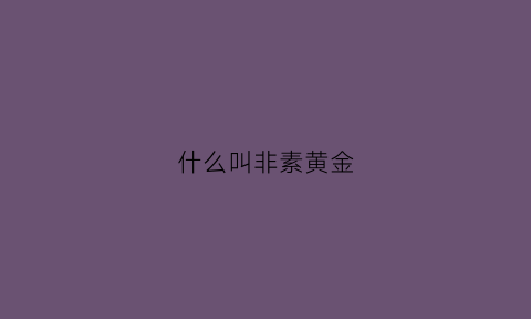 什么叫非素黄金