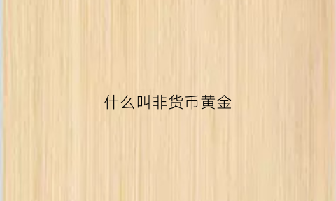 什么叫非货币黄金(什么叫非货币黄金交易)