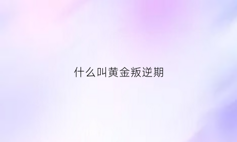 什么叫黄金叛逆期