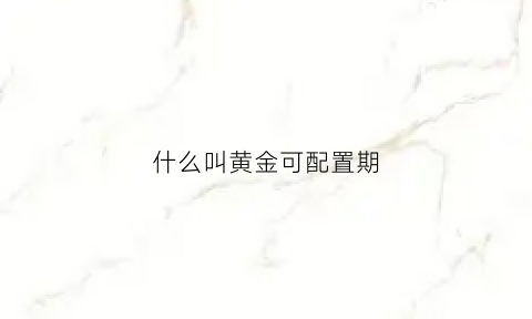 什么叫黄金可配置期(黄金配置价值)