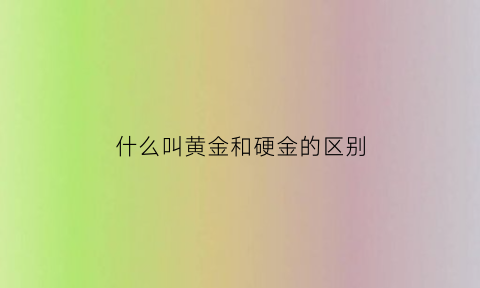 什么叫黄金和硬金的区别(什么叫黄金和硬金的区别呢)