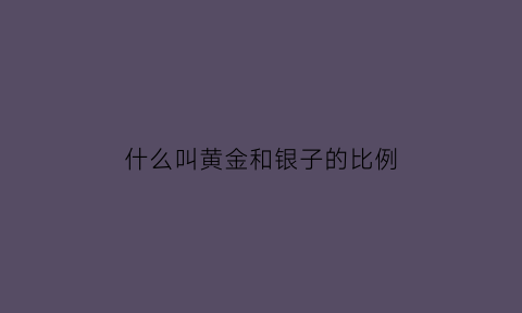 什么叫黄金和银子的比例(银和黄金比重)