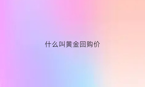 什么叫黄金回购价(黄金回购成交价格具体指什么价格)