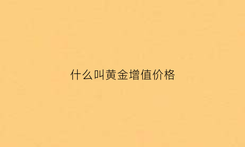 什么叫黄金增值价格(什么叫黄金增值价格呢)