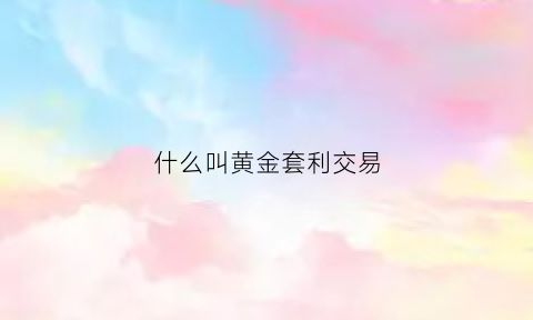 什么叫黄金套利交易(黄金套期保值是什么意思)