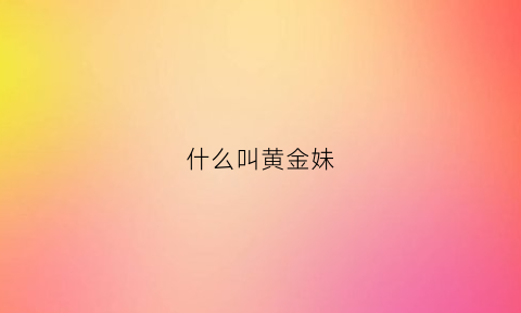 什么叫黄金妹(什么叫黄金妹妹呢)