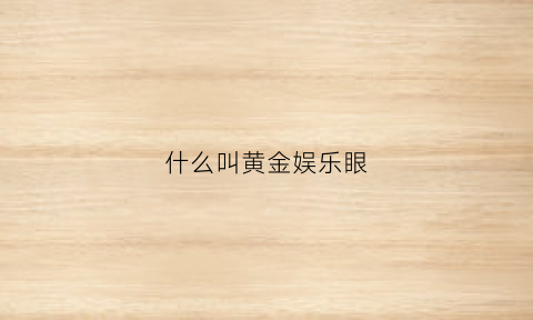 什么叫黄金娱乐眼(黄金娱乐平台下载手机客户端)