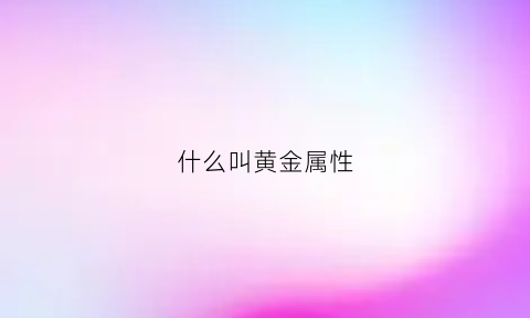 什么叫黄金属性(黄金性质是什么)