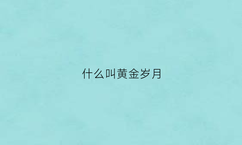 什么叫黄金岁月(黄金岁月什么意思)