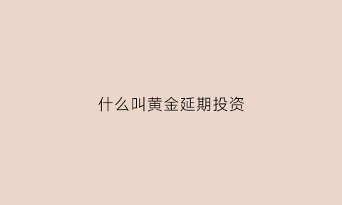 什么叫黄金延期投资(什么叫黄金延期交易)