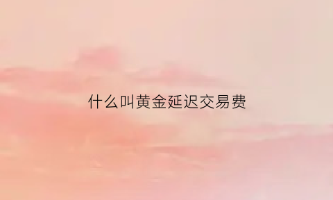 什么叫黄金延迟交易费