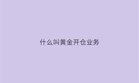 什么叫黄金开仓业务(现货黄金开仓平仓技巧)