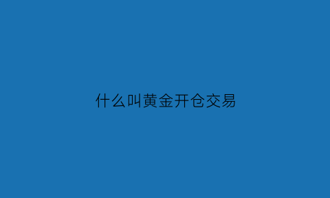 什么叫黄金开仓交易(黄金买卖开仓和平仓什么意思)