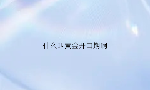 什么叫黄金开口期啊