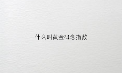 什么叫黄金概念指数(什么叫黄金概念指数基金)