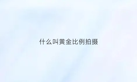 什么叫黄金比例拍摄(黄金比例拍照技巧)