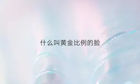 什么叫黄金比例的脸(黄金比例脸都有谁)