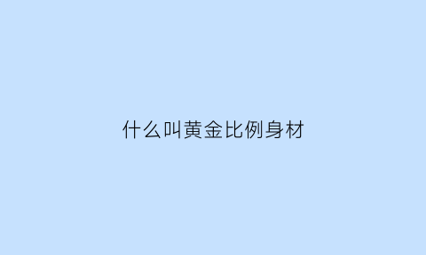 什么叫黄金比例身材