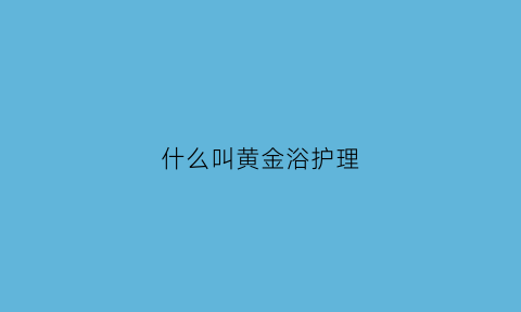 什么叫黄金浴护理(什么是黄金浴)