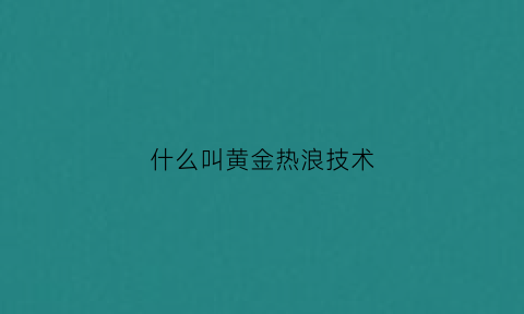 什么叫黄金热浪技术(什么叫黄金热浪技术啊)