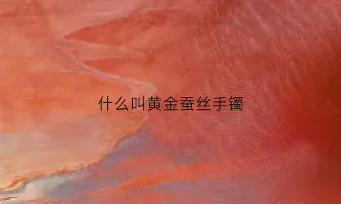 什么叫黄金蚕丝手镯